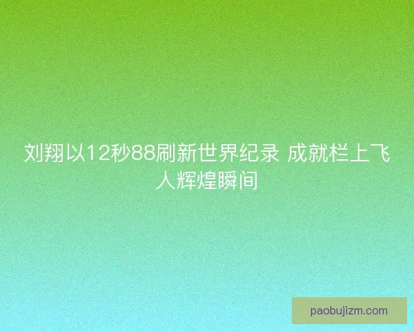 刘翔以12秒88刷新世界纪录 成就栏上飞人辉煌瞬间