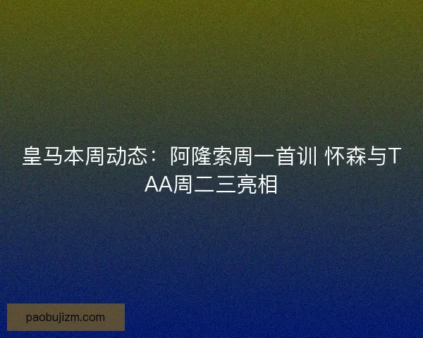 皇马本周动态：阿隆索周一首训 怀森与TAA周二三亮相