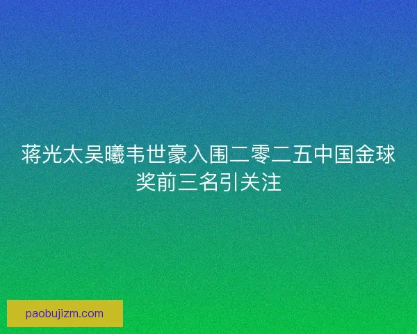蒋光太吴曦韦世豪入围二零二五中国金球奖前三名引关注