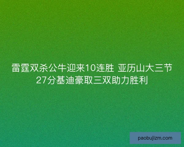 雷霆双杀公牛迎来10连胜 亚历山大三节27分基迪豪取三双助力胜利