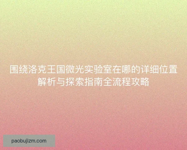 围绕洛克王国微光实验室在哪的详细位置解析与探索指南全流程攻略