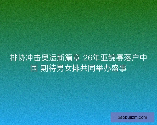 排协冲击奥运新篇章 26年亚锦赛落户中国 期待男女排共同举办盛事