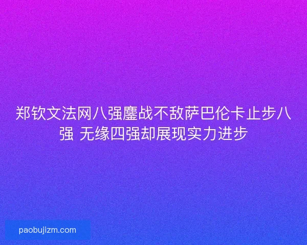 郑钦文法网八强鏖战不敌萨巴伦卡止步八强 无缘四强却展现实力进步