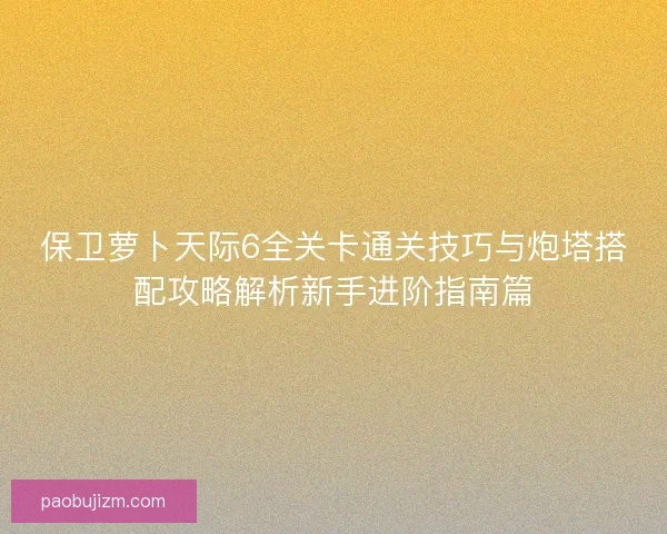 保卫萝卜天际6全关卡通关技巧与炮塔搭配攻略解析新手进阶指南篇