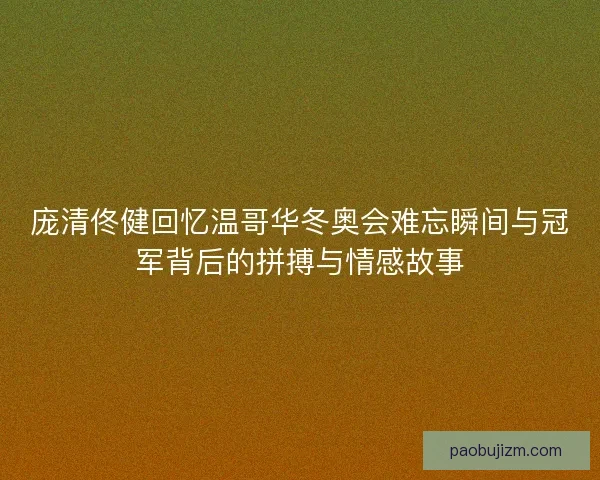庞清佟健回忆温哥华冬奥会难忘瞬间与冠军背后的拼搏与情感故事