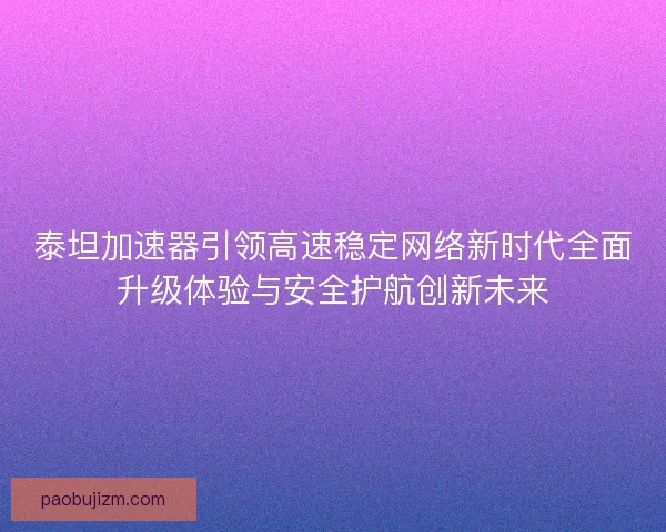 泰坦加速器引领高速稳定网络新时代全面升级体验与安全护航创新未来