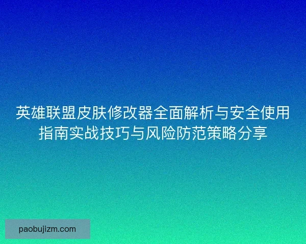 英雄联盟皮肤修改器全面解析与安全使用指南实战技巧与风险防范策略分享