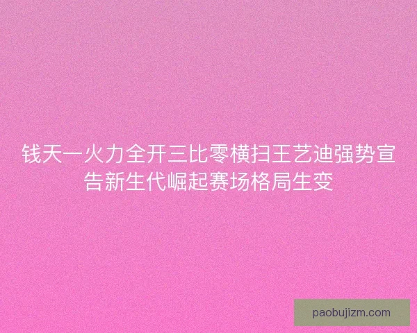 钱天一火力全开三比零横扫王艺迪强势宣告新生代崛起赛场格局生变