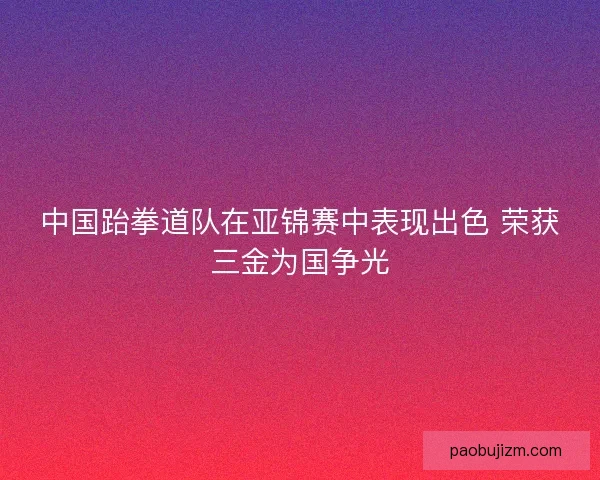 中国跆拳道队在亚锦赛中表现出色 荣获三金为国争光