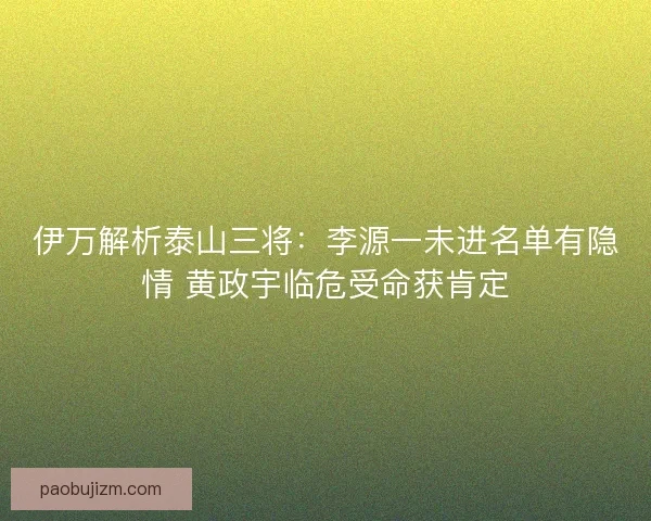 伊万解析泰山三将：李源一未进名单有隐情 黄政宇临危受命获肯定