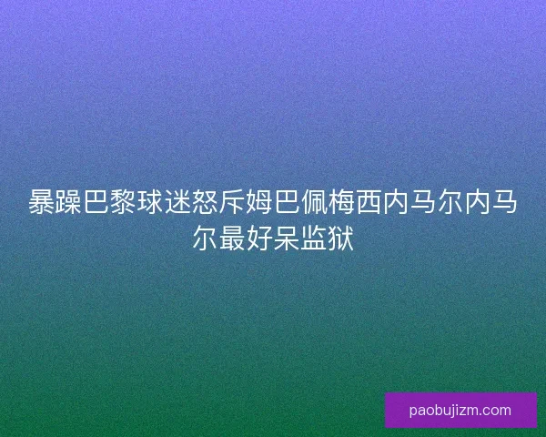 暴躁巴黎球迷怒斥姆巴佩梅西内马尔内马尔最好呆监狱