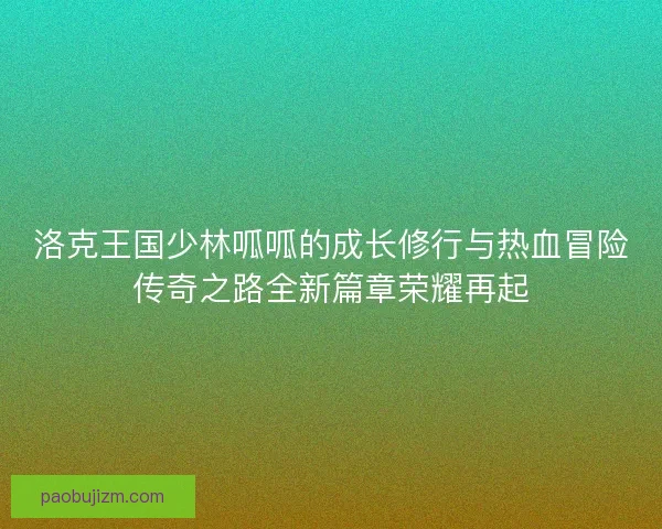洛克王国少林呱呱的成长修行与热血冒险传奇之路全新篇章荣耀再起