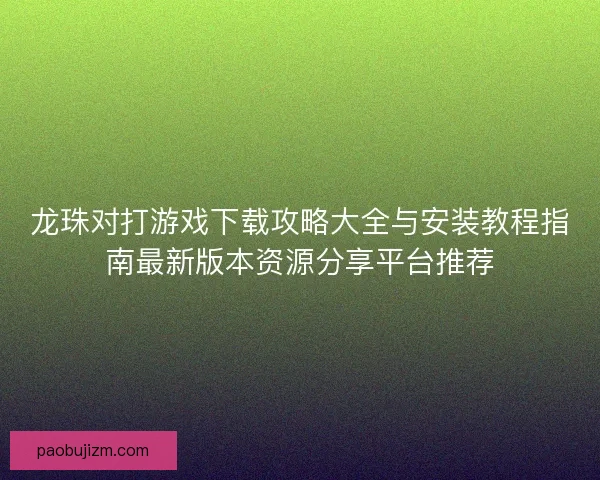 龙珠对打游戏下载攻略大全与安装教程指南最新版本资源分享平台推荐