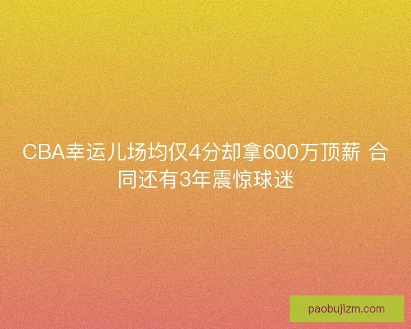 CBA幸运儿场均仅4分却拿600万顶薪 合同还有3年震惊球迷