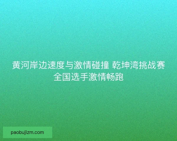 黄河岸边速度与激情碰撞 乾坤湾挑战赛全国选手激情畅跑 黄河岸边速度与激情碰撞 乾坤湾挑战赛全国选手激情畅跑