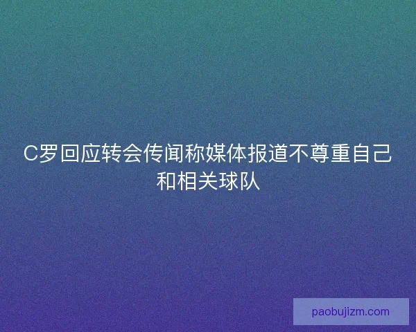 C罗回应转会传闻称媒体报道不尊重自己和相关球队 C罗回应转会传闻称媒体报道不尊重自己和相关球队