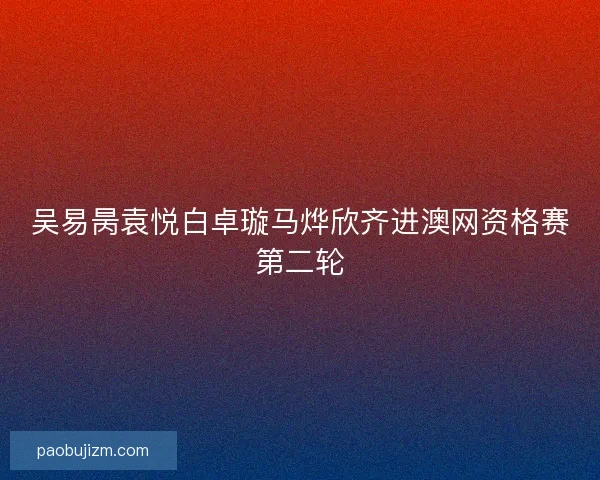 吴易昺袁悦白卓璇马烨欣齐进澳网资格赛第二轮