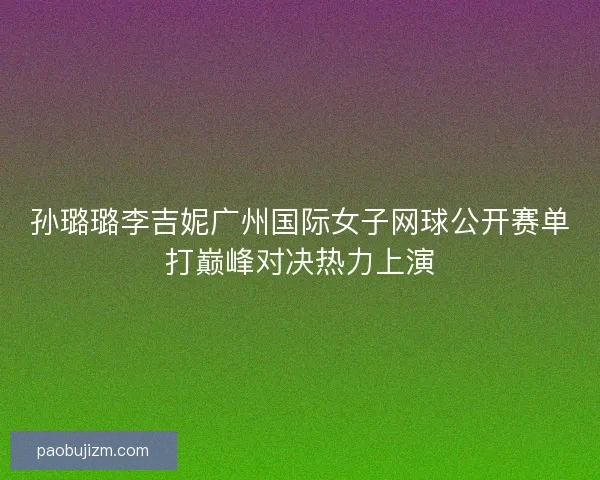 孙璐璐李吉妮广州国际女子网球公开赛单打巅峰对决热力上演