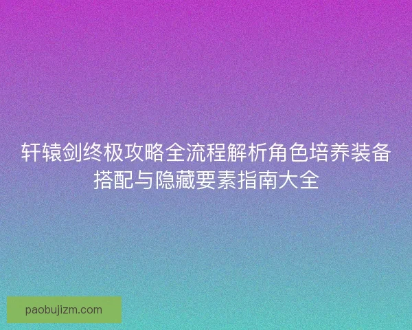 轩辕剑终极攻略全流程解析角色培养装备搭配与隐藏要素指南大全