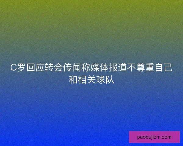 C罗回应转会传闻称媒体报道不尊重自己和相关球队