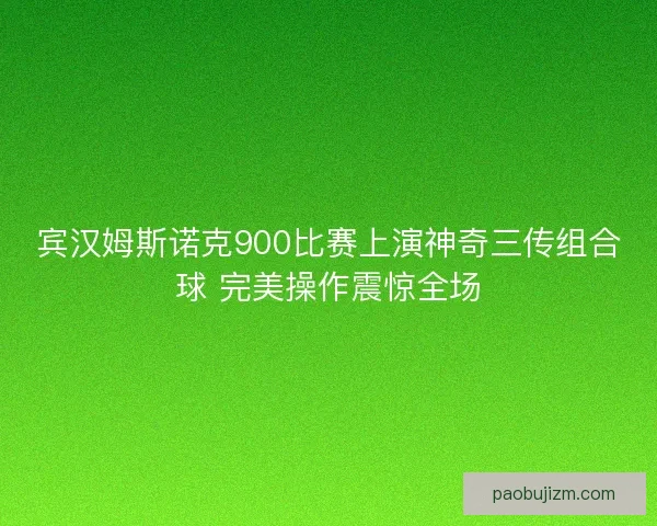 宾汉姆斯诺克900比赛上演神奇三传组合球 完美操作震惊全场