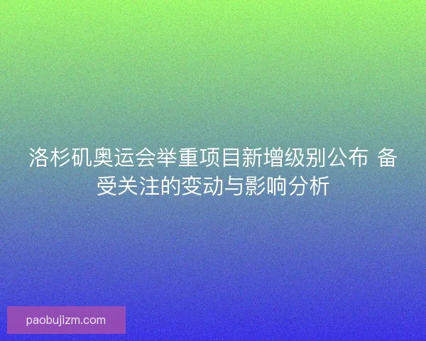 洛杉矶奥运会举重项目新增级别公布 备受关注的变动与影响分析