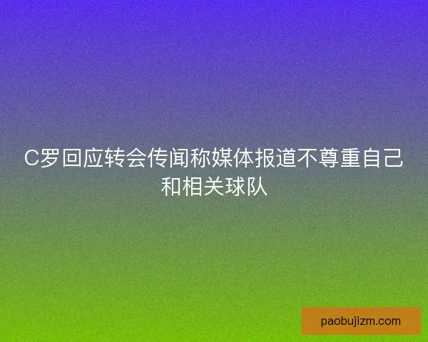 C罗回应转会传闻称媒体报道不尊重自己和相关球队