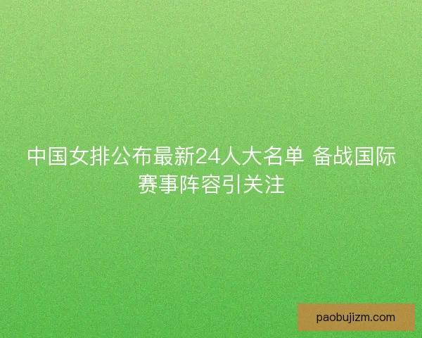 中国女排公布最新24人大名单 备战国际赛事阵容引关注