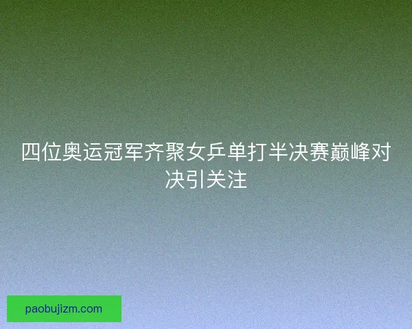 四位奥运冠军齐聚女乒单打半决赛巅峰对决引关注