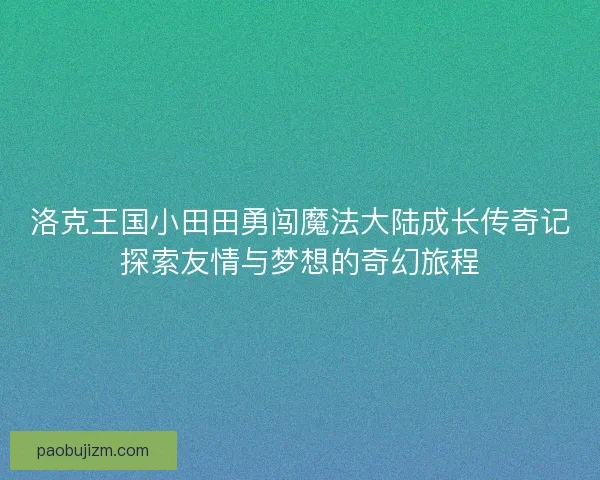 洛克王国小田田勇闯魔法大陆成长传奇记探索友情与梦想的奇幻旅程