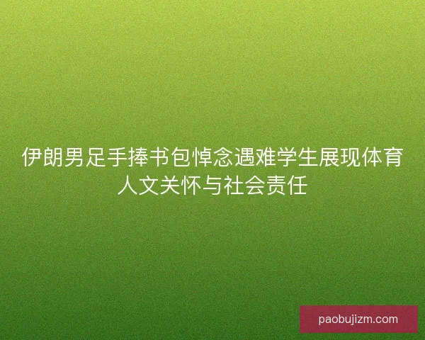 伊朗男足手捧书包悼念遇难学生展现体育人文关怀与社会责任