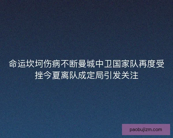 命运坎坷伤病不断曼城中卫国家队再度受挫今夏离队成定局引发关注