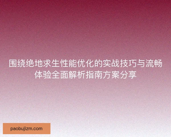 围绕绝地求生性能优化的实战技巧与流畅体验全面解析指南方案分享 围绕绝地求生性能优化的实战技巧与流畅体验全面解析指南方案分享